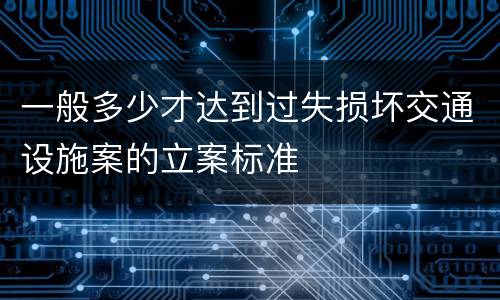 一般多少才达到过失损坏交通设施案的立案标准
