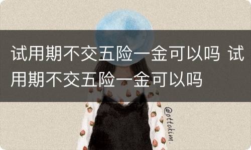 试用期不交五险一金可以吗 试用期不交五险一金可以吗