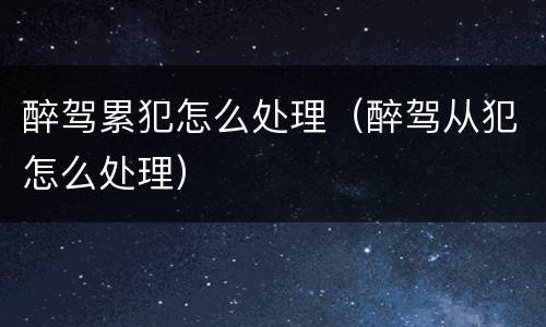 醉驾累犯怎么处理（醉驾从犯怎么处理）