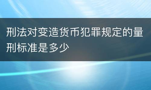 刑法对变造货币犯罪规定的量刑标准是多少