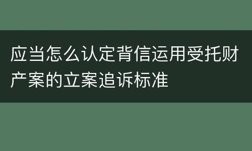 应当怎么认定背信运用受托财产案的立案追诉标准