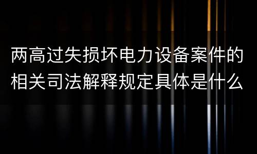 两高过失损坏电力设备案件的相关司法解释规定具体是什么重要内容