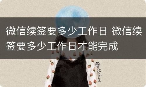 微信续签要多少工作日 微信续签要多少工作日才能完成