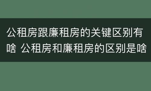公租房跟廉租房的关键区别有啥 公租房和廉租房的区别是啥