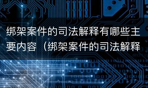 绑架案件的司法解释有哪些主要内容（绑架案件的司法解释有哪些主要内容和特点）