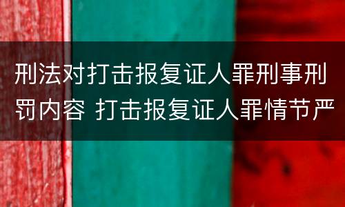 刑法对打击报复证人罪刑事刑罚内容 打击报复证人罪情节严重