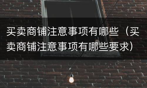 买卖商铺注意事项有哪些（买卖商铺注意事项有哪些要求）