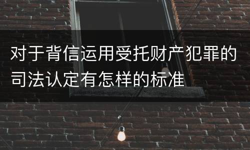 对于背信运用受托财产犯罪的司法认定有怎样的标准