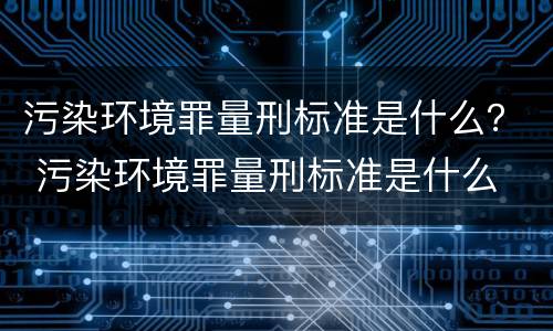 污染环境罪量刑标准是什么？ 污染环境罪量刑标准是什么