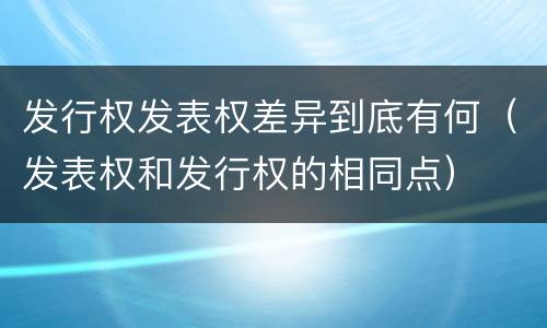 发行权发表权差异到底有何（发表权和发行权的相同点）