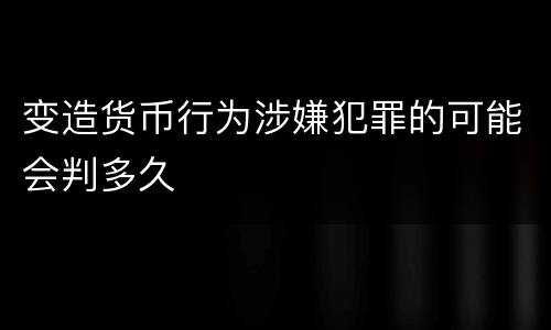 变造货币行为涉嫌犯罪的可能会判多久