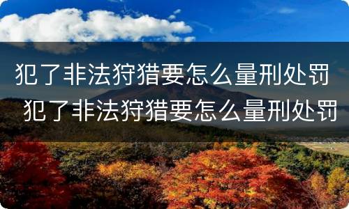 犯了非法狩猎要怎么量刑处罚 犯了非法狩猎要怎么量刑处罚多少钱