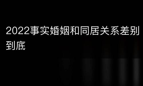 2022事实婚姻和同居关系差别到底