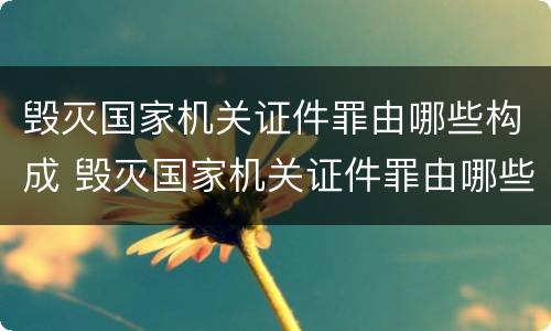 毁灭国家机关证件罪由哪些构成 毁灭国家机关证件罪由哪些构成