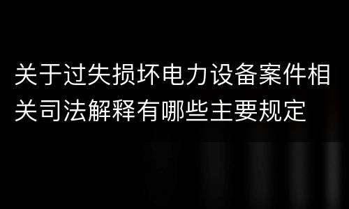 关于过失损坏电力设备案件相关司法解释有哪些主要规定