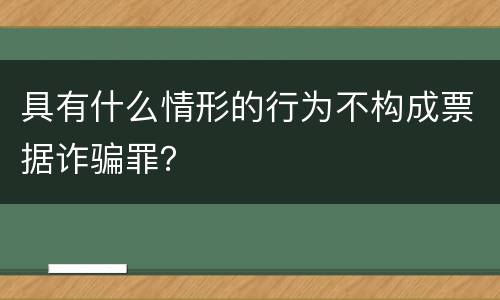 具有什么情形的行为不构成票据诈骗罪？