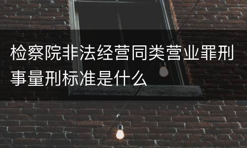 检察院非法经营同类营业罪刑事量刑标准是什么