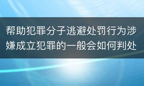 帮助犯罪分子逃避处罚行为涉嫌成立犯罪的一般会如何判处