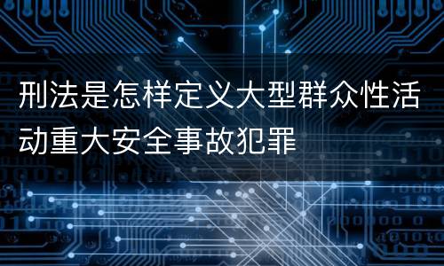 刑法是怎样定义大型群众性活动重大安全事故犯罪