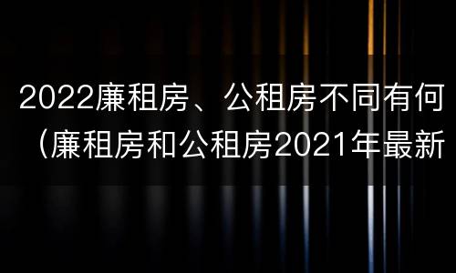 2022廉租房、公租房不同有何（廉租房和公租房2021年最新通知）