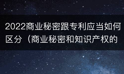 2022商业秘密跟专利应当如何区分（商业秘密和知识产权的区别）