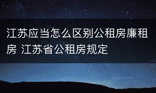 江苏应当怎么区别公租房廉租房 江苏省公租房规定
