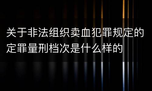 关于非法组织卖血犯罪规定的定罪量刑档次是什么样的