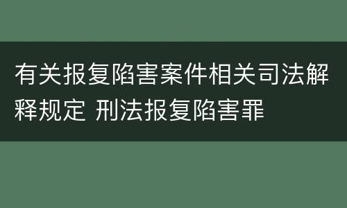 有关报复陷害案件相关司法解释规定 刑法报复陷害罪
