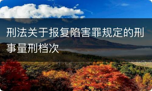 刑法关于报复陷害罪规定的刑事量刑档次