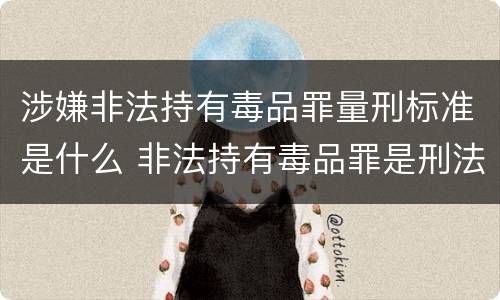 涉嫌非法持有毒品罪量刑标准是什么 非法持有毒品罪是刑法多少条
