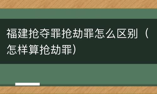 福建抢夺罪抢劫罪怎么区别（怎样算抢劫罪）
