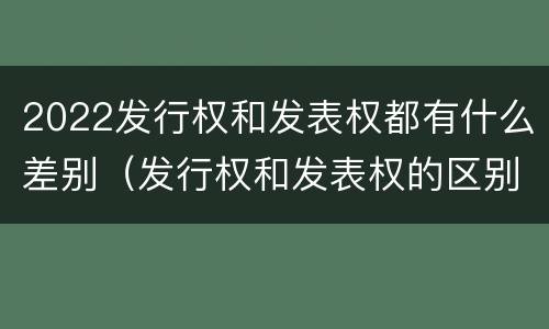 2022发行权和发表权都有什么差别（发行权和发表权的区别）