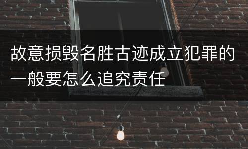故意损毁名胜古迹成立犯罪的一般要怎么追究责任
