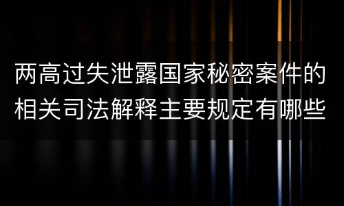 两高过失泄露国家秘密案件的相关司法解释主要规定有哪些