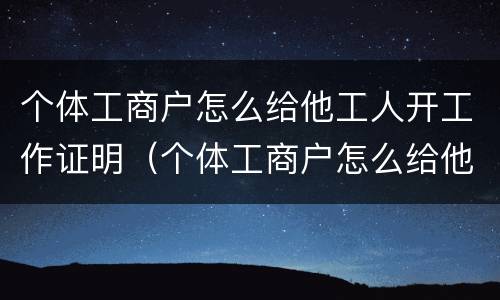 个体工商户怎么给他工人开工作证明（个体工商户怎么给他工人开工作证明呢）