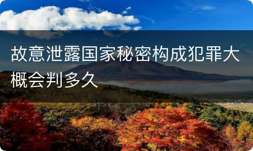 故意泄露国家秘密构成犯罪大概会判多久