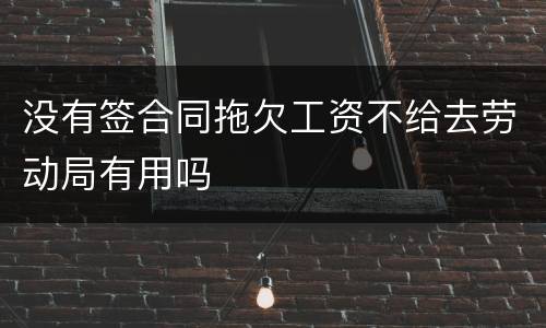 没有签合同拖欠工资不给去劳动局有用吗