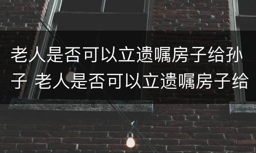 老人是否可以立遗嘱房子给孙子 老人是否可以立遗嘱房子给孙子