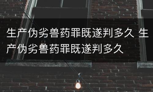 生产伪劣兽药罪既遂判多久 生产伪劣兽药罪既遂判多久