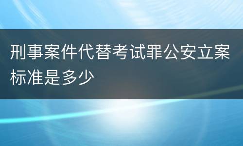 刑事案件代替考试罪公安立案标准是多少