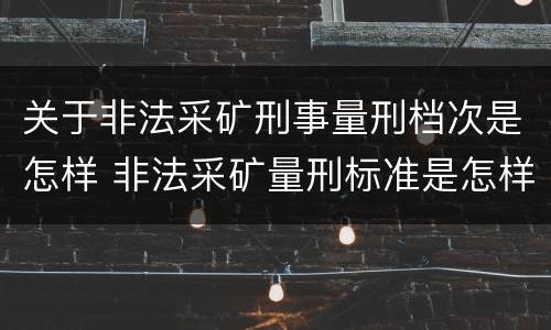 关于非法采矿刑事量刑档次是怎样 非法采矿量刑标准是怎样