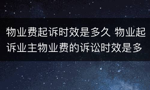 物业费起诉时效是多久 物业起诉业主物业费的诉讼时效是多久