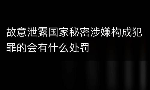 故意泄露国家秘密涉嫌构成犯罪的会有什么处罚