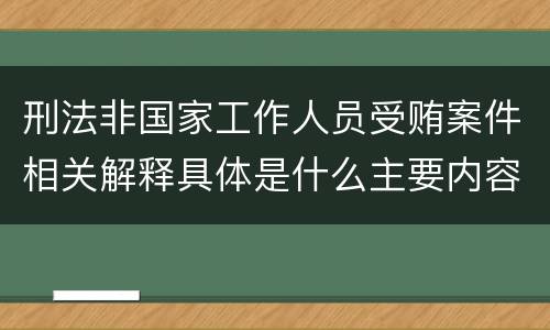 刑法非国家工作人员受贿案件相关解释具体是什么主要内容