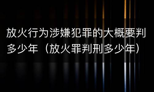 放火行为涉嫌犯罪的大概要判多少年（放火罪判刑多少年）