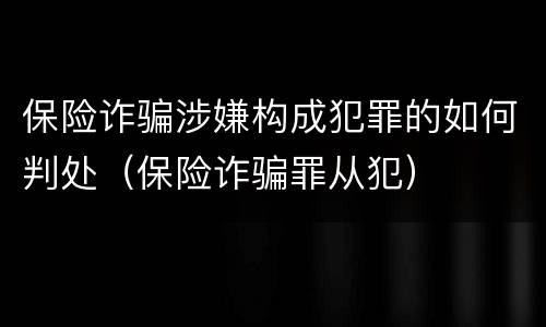 保险诈骗涉嫌构成犯罪的如何判处（保险诈骗罪从犯）