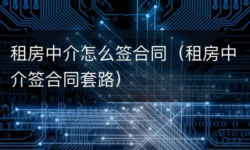 租房中介怎么签合同（租房中介签合同套路）