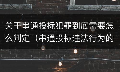 关于串通投标犯罪到底需要怎么判定（串通投标违法行为的认定）