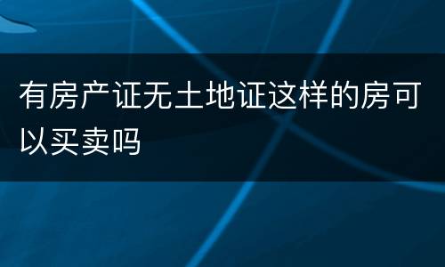 有房产证无土地证这样的房可以买卖吗