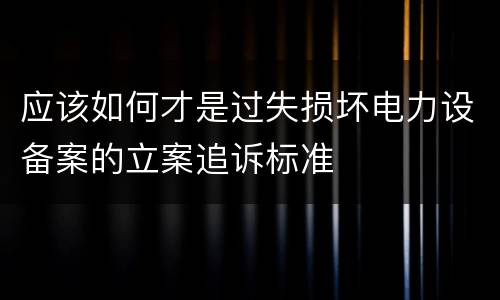 应该如何才是过失损坏电力设备案的立案追诉标准